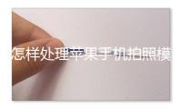 怎样处理苹果手机拍照模糊的问题？